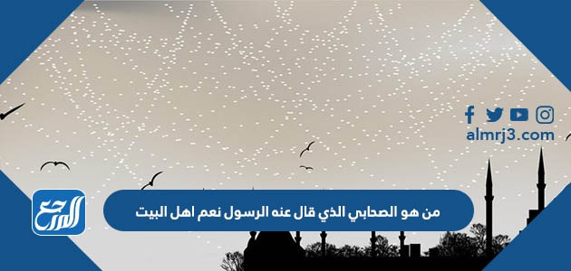 من هو الصحابي الذي قال عنه الرسول نعم اهل البيت