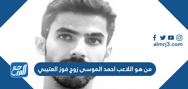 من هو اللاعب احمد الموسى زوج فوز العتيبي