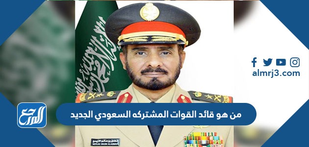 من هو قائد القوات المشتركه السعودي الجديد