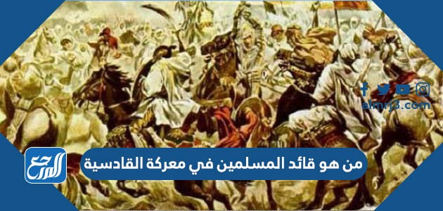 من هو قائد المسلمين في معركة القادسية