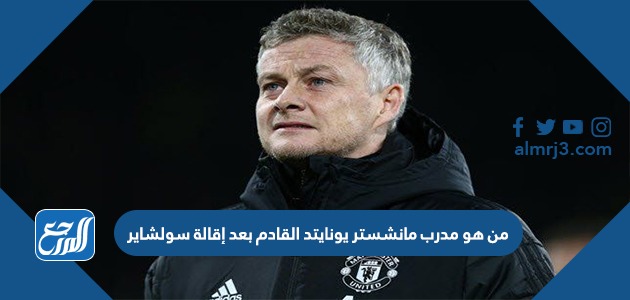 من هو مدرب مانشستر يونايتد القادم بعد إقالة سولشاير