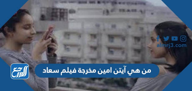 من هي آيتن امين مخرجة فيلم سعاد