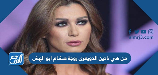 من هي نادين الدويغرى زوجة هشام ابو الهش