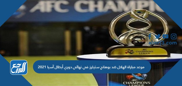 موعد مباراة الهلال ضد بوهانج ستيلرز في نهائي دوري أبطال آسيا 2021