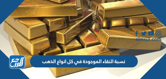نسبة النقاء الموجودة في كل انواع الذهب