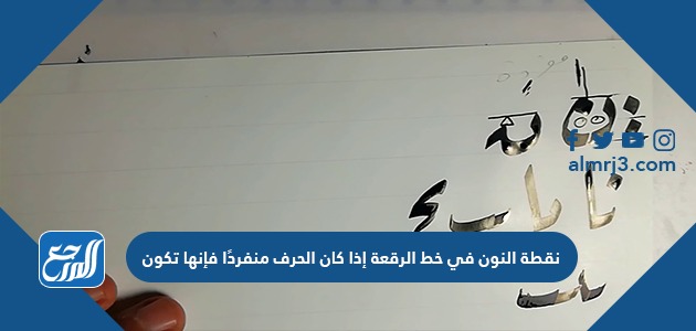 نقطة النون في خط الرقعة إذا كان الحرف منفردًا فإنها تكون