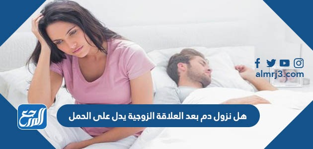 هل نزول دم بعد العلاقة الزوجية يدل على الحمل