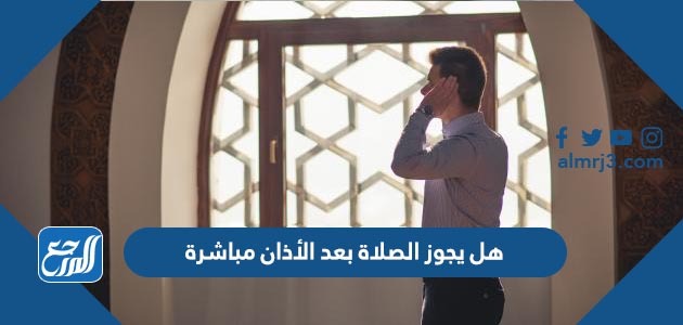 هل يجوز الصلاة بعد الأذان مباشرة