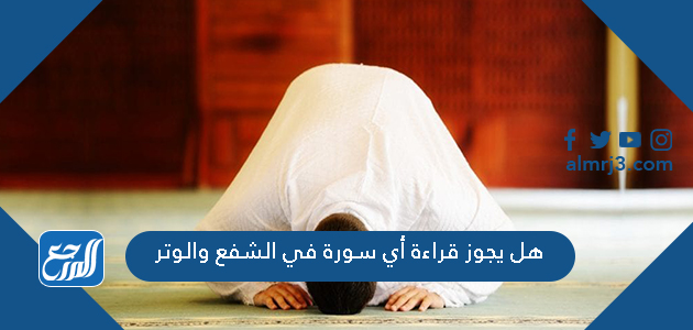 هل يجوز قراءة أي سورة في الشفع والوتر