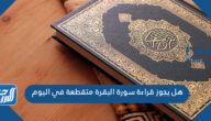 هل يجوز قراءة سورة البقرة متقطعة في اليوم