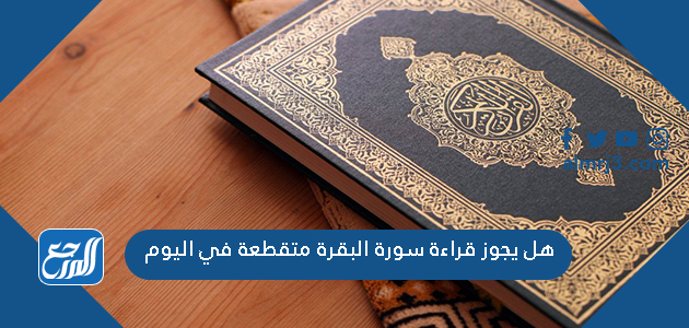 هل يجوز قراءة سورة البقرة متقطعة في اليوم