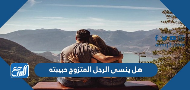هل ينسى الرجل المتزوج حبيبته
