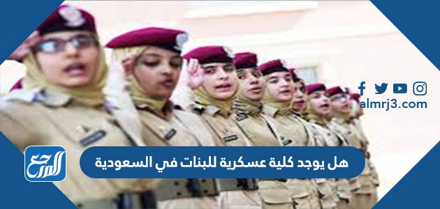 هل يوجد كلية عسكرية للبنات في السعودية
