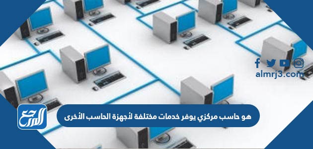 هو حاسب مركزي يوفر خدمات مختلفة لأجهزة الحاسب الأخرى