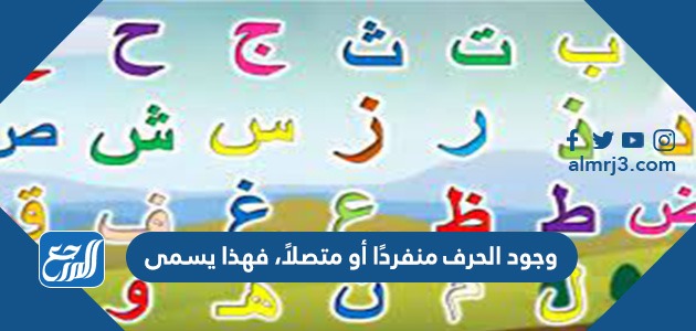 وجود الحرف منفردًا أو متصلاً، فهذا يسمى