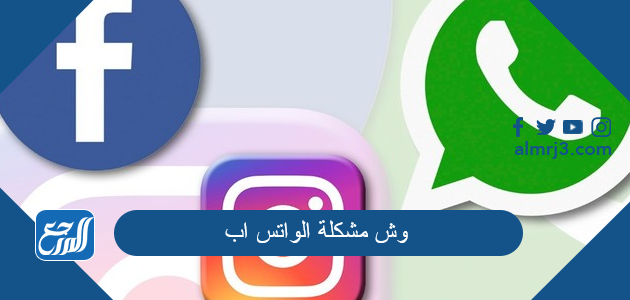 وش مشكلة الواتس اب والانستقرام والفيسبوك اليوم؟