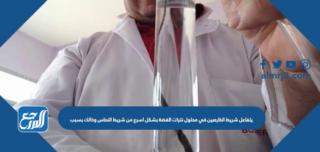 يتفاعل شريط الخارصين في محلول نترات الفضة بشكل اسرع من شريط النحاس وذالك بسبب