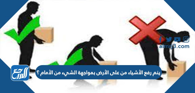 يتم رفع الأشياء من على الأرض بمواجهة الشيء من الأمام؟