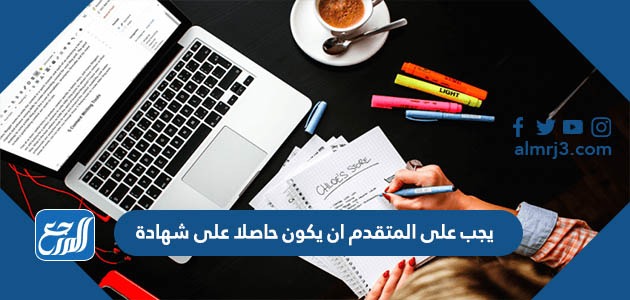 يجب على المتقدم ان يكون حاصلا على شهادة