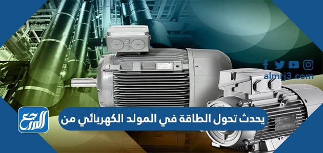 يحدث تحول الطاقة في المولد الكهربائي من