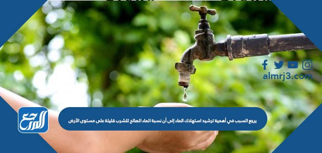 يرجع السبب في أهمية ترشيد استهلاك الماء إلى أن نسبة الماء الصالح للشرب قليلة على مستوى الأرض