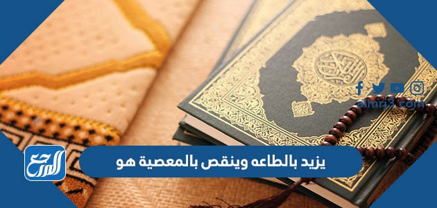 يزيد بالطاعة وينقص بالمعصية هو