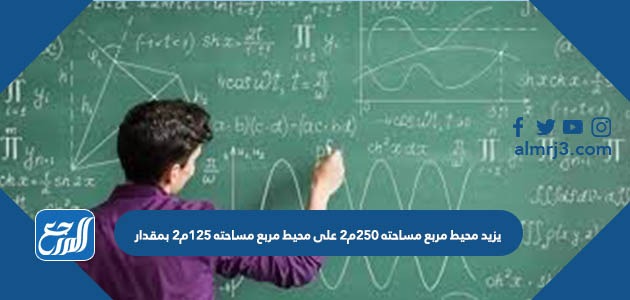 يزيد محيط مربع مساحته ٢٥٠م٢ على محيط مربع مساحته ١٢٥م٢ بمقدار