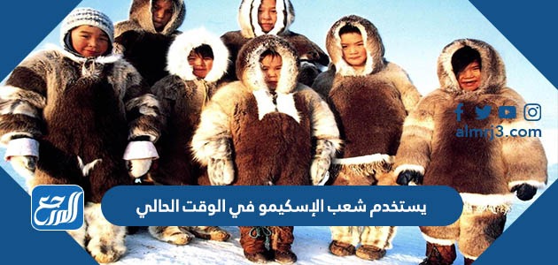 يستخدم شعب الإسكيمو في الوقت الحالي