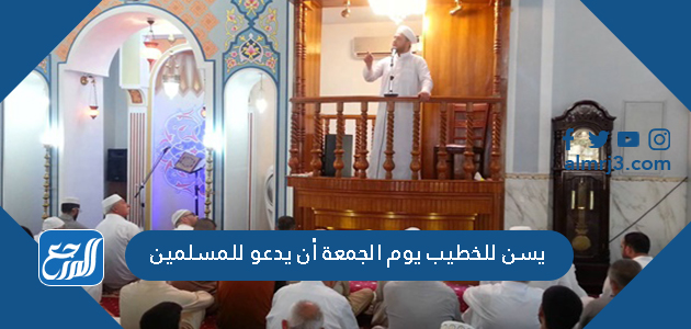 يسن للخطيب يوم الجمعة أن يدعو للمسلمين