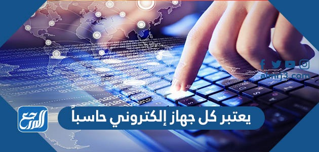 يعتبر كل جهاز إلكتروني حاسباً