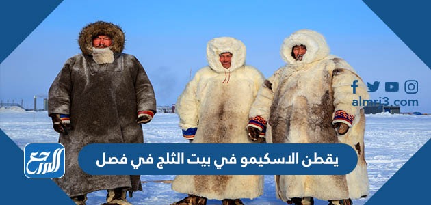 يقطن الاسكيمو في بيت الثلج في فصل