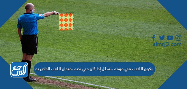 يكون اللاعب في موقف تسلل إذا كان في نصف ميدان اللعب الخاص به