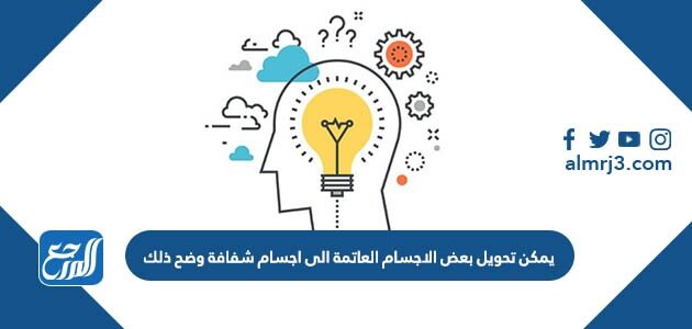 يمكن تحويل بعض الاجسام العاتمة الى اجسام شفافة وضح ذلك