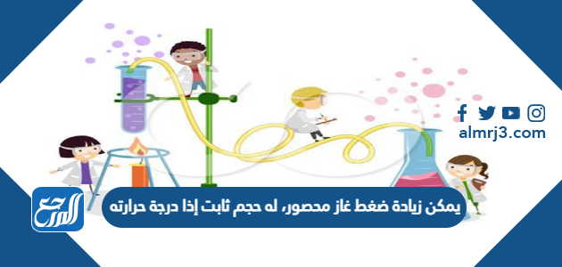 يمكن زيادة ضغط غاز محصور، له حجم ثابت إذا درجة حرارته