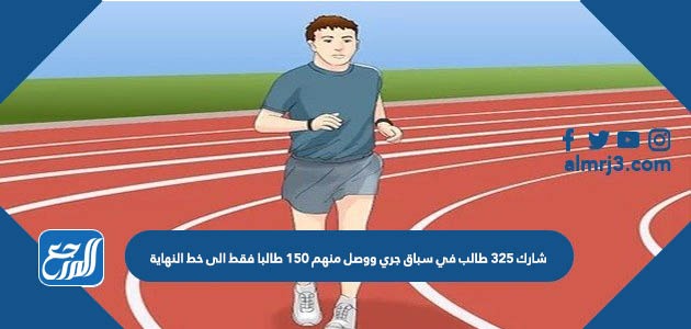 شارك ٣٢٥ طالب في سباق جري ووصل منهم ١٥٠ طالبا فقط الى خط النهاية