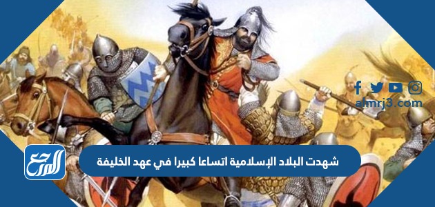 شهدت البلاد الإسلامية اتساعا كبيرا في عهد الخليفة