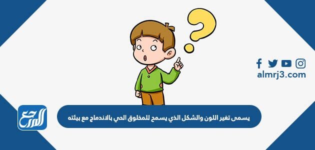 يسمى تغير اللون والشكل الذي يسمح للمخلوق الحي بالاندماج مع بيئته