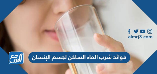 فوائد شرب الماء الساخن لجسم الإنسان