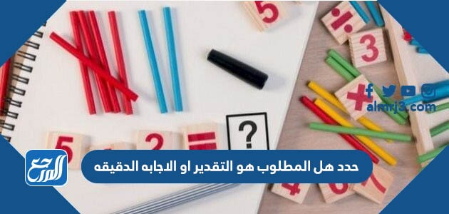 حدد هل المطلوب هو التقدير او الاجابه الدقيقه