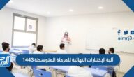 آلية الإختبارات النهائية للمرحلة المتوسطة 1443