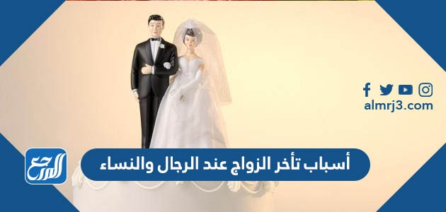 أسباب تأخر الزواج عند الرجال والنساء