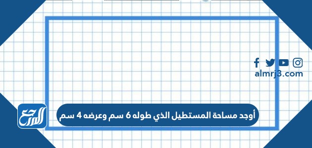 أوجد مساحة المستطيل الذي طوله 6 سم وعرضه 4 سم