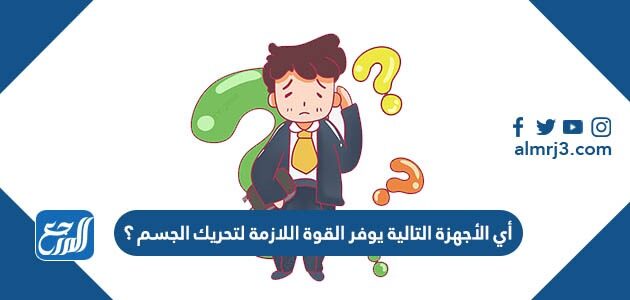 أي الأجهزة التالية يوفر القوة اللازمة لتحريك الجسم ؟