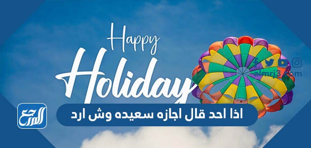 إذا أحد قال اجازة سعيدة وش أرد