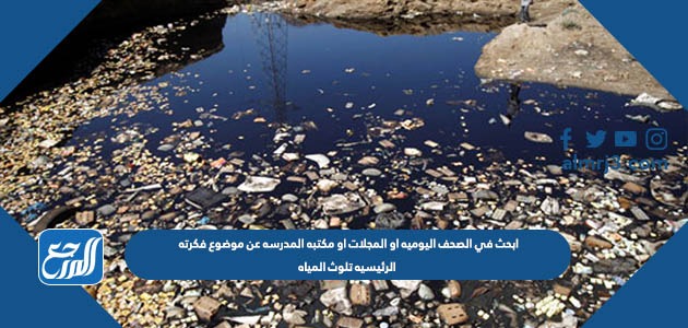 ابحث في الصحف اليوميه او المجلات او مكتبه المدرسه عن موضوع فكرته الرئيسيه تلوث المياه