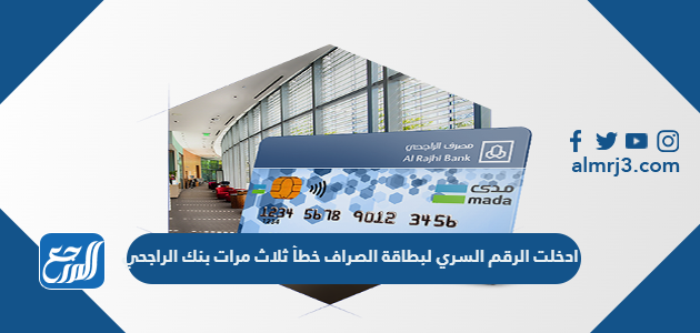 ادخلت الرقم السري لبطاقة الصراف خطأ ثلاث مرات بنك الراجحي