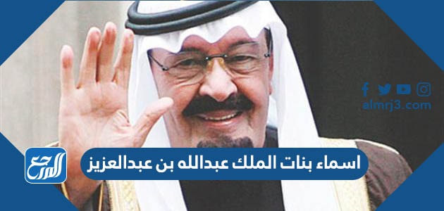 اسماء بنات الملك عبدالله بن عبدالعزيز