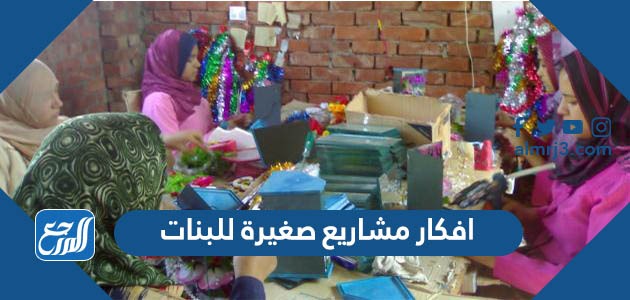 افكار مشاريع صغيرة للبنات