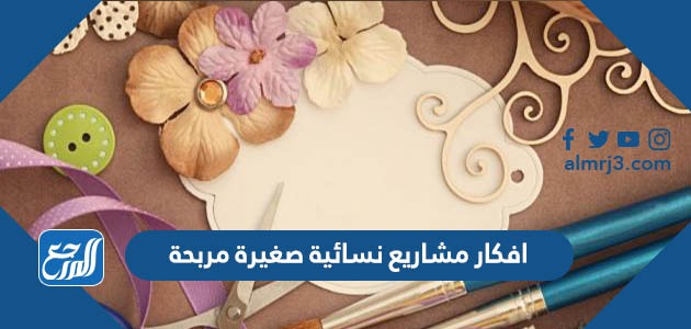 افكار مشاريع نسائية صغيرة مربحة