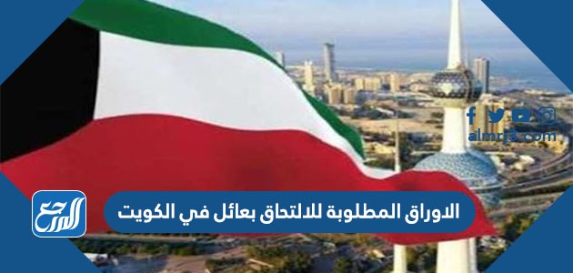 الاوراق المطلوبة للالتحاق بعائل في الكويت